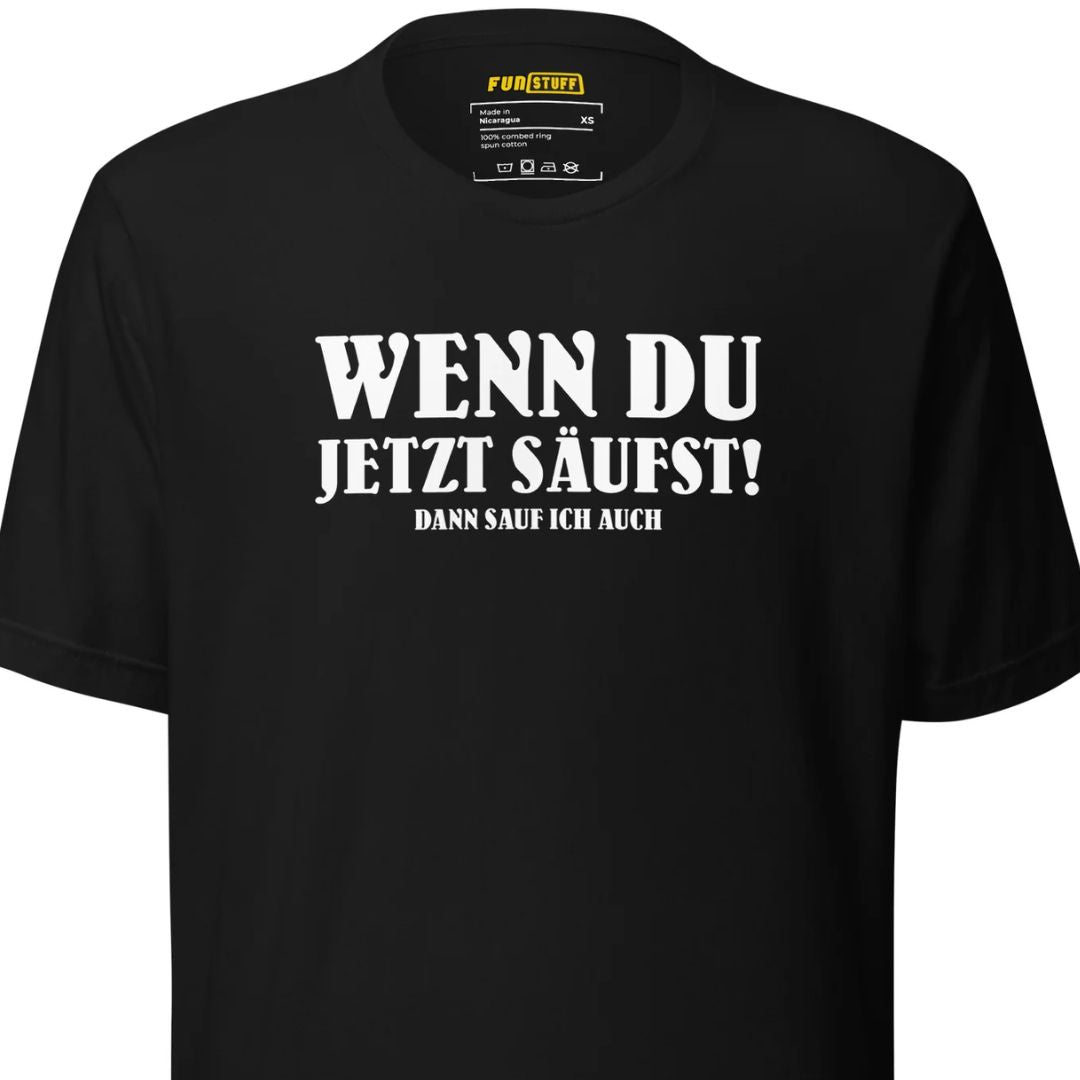 Wenn du jetzt säufst – Dann sauf ich auch! – Unisex T-Shirt
