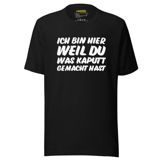 Ich bin hier, weil DU was kaputt gemacht hast - Unisex T-Shirt