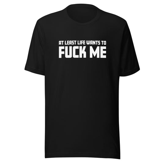 At Least Life Wants To F*ck Me – Unisex T-Shirt