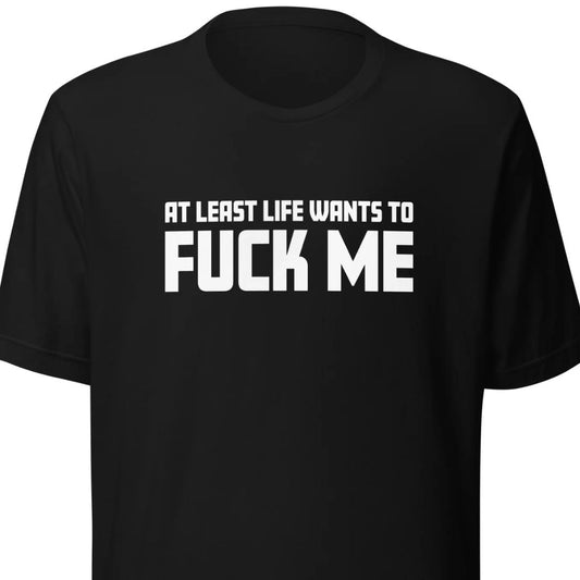 At Least Life Wants To F*ck Me – Unisex T-Shirt