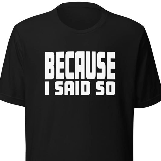 Because I Said So – Unisex T-Shirt