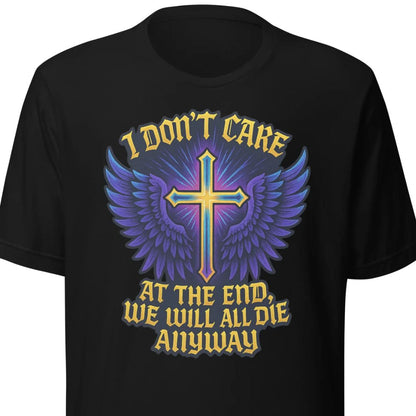 I Don’t Care – At The End, We Will All Die Anyway – Unisex T-Shirt