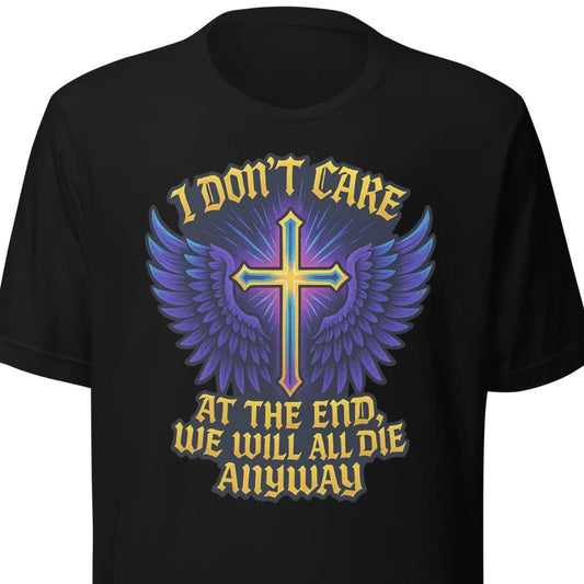 I Don’t Care – At The End, We Will All Die Anyway – Unisex T-Shirt