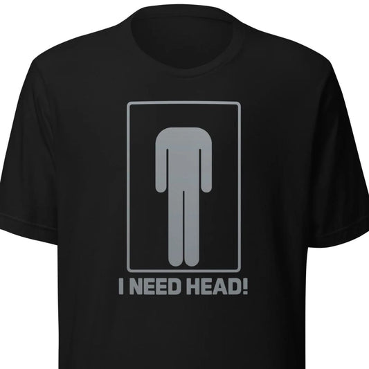 I need head. – Unisex T-shirt