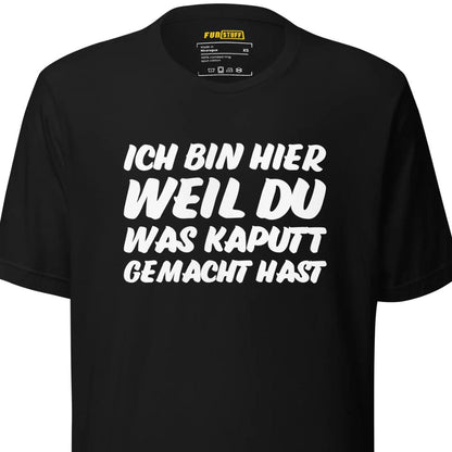 Ich bin hier, weil DU was kaputt gemacht hast - Unisex T-Shirt