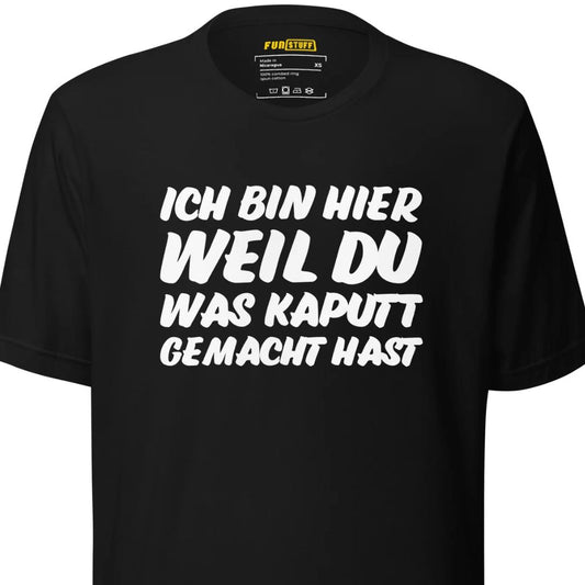 Ich bin hier, weil DU was kaputt gemacht hast - Unisex T-Shirt