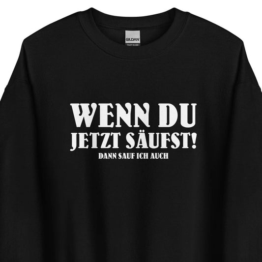 Wenn du jetzt säufst – Dann sauf ich auch! – Unisex Pullover