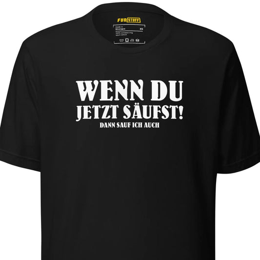 Wenn du jetzt säufst – Dann sauf ich auch! – Unisex T-Shirt