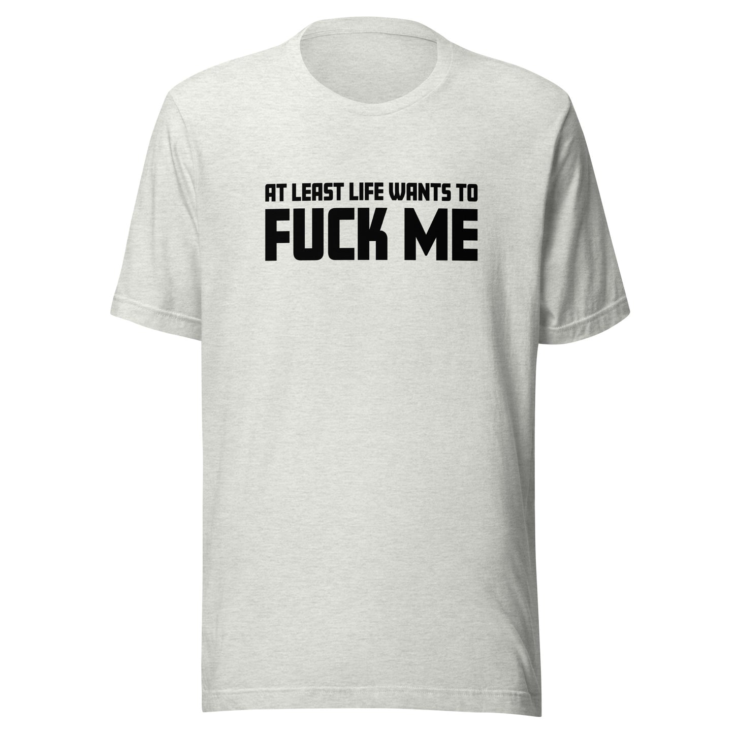 At Least Life Wants To F*ck Me – Unisex T-Shirt