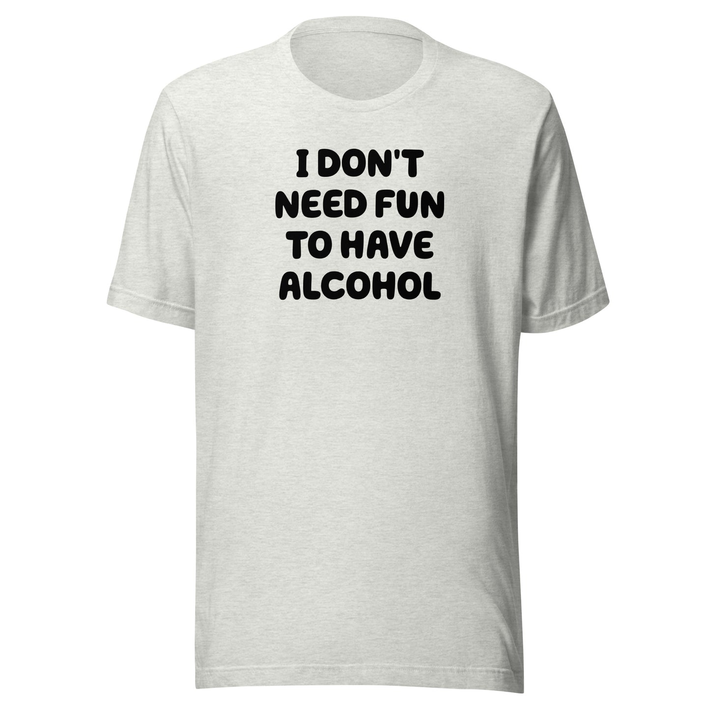 I Don’t Need Fun To Have Alcohol – Unisex T-Shirt