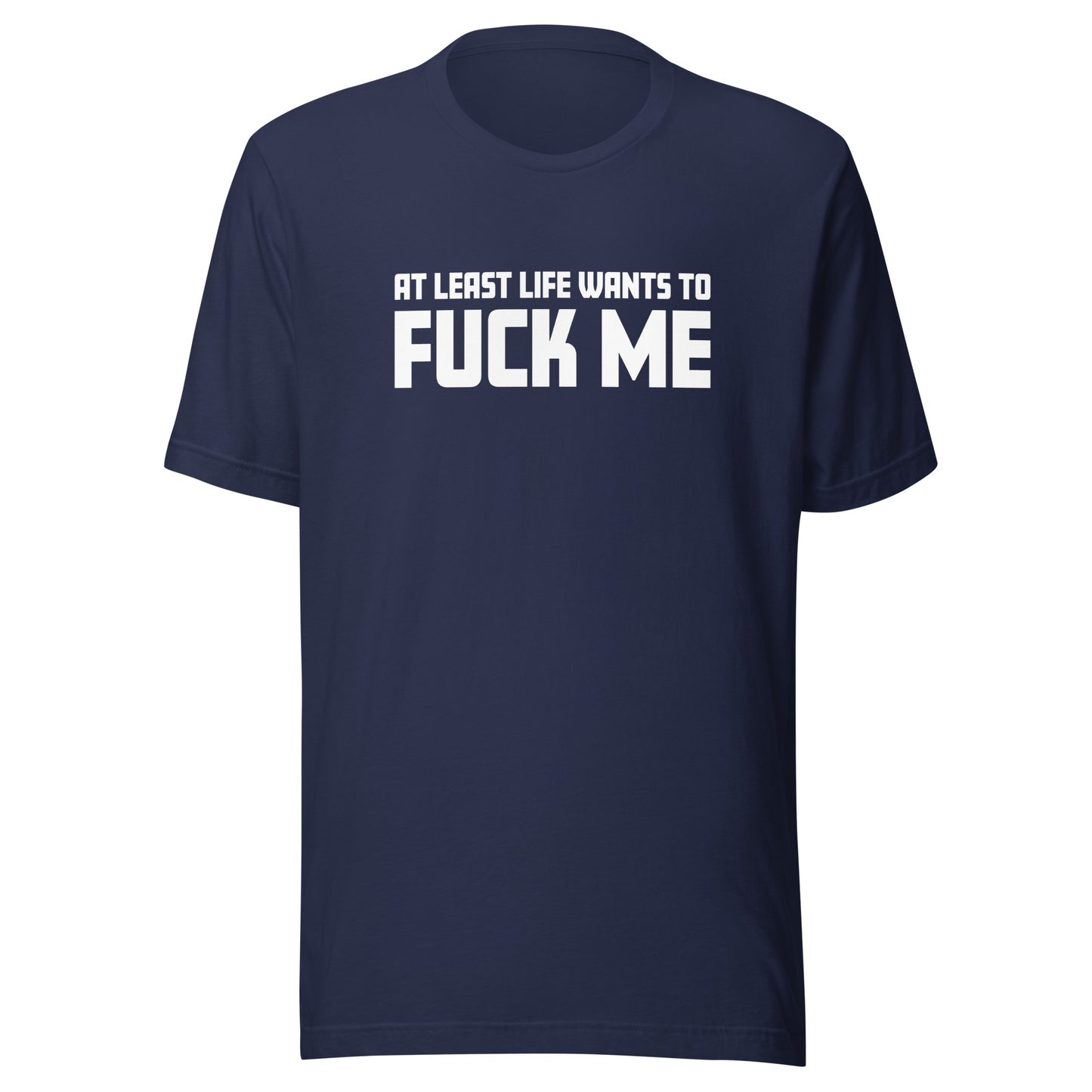 At Least Life Wants To F*ck Me – Unisex T-Shirt