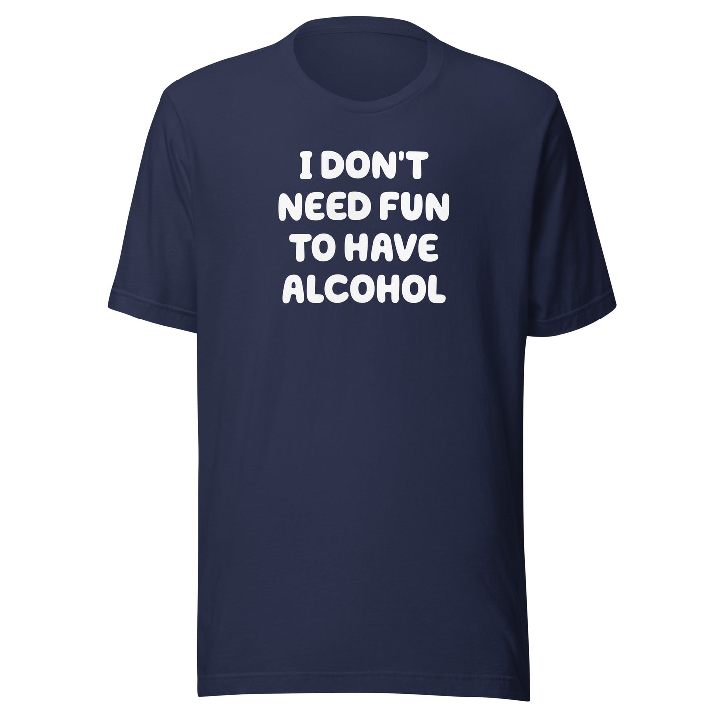 I Don’t Need Fun To Have Alcohol – Unisex T-Shirt