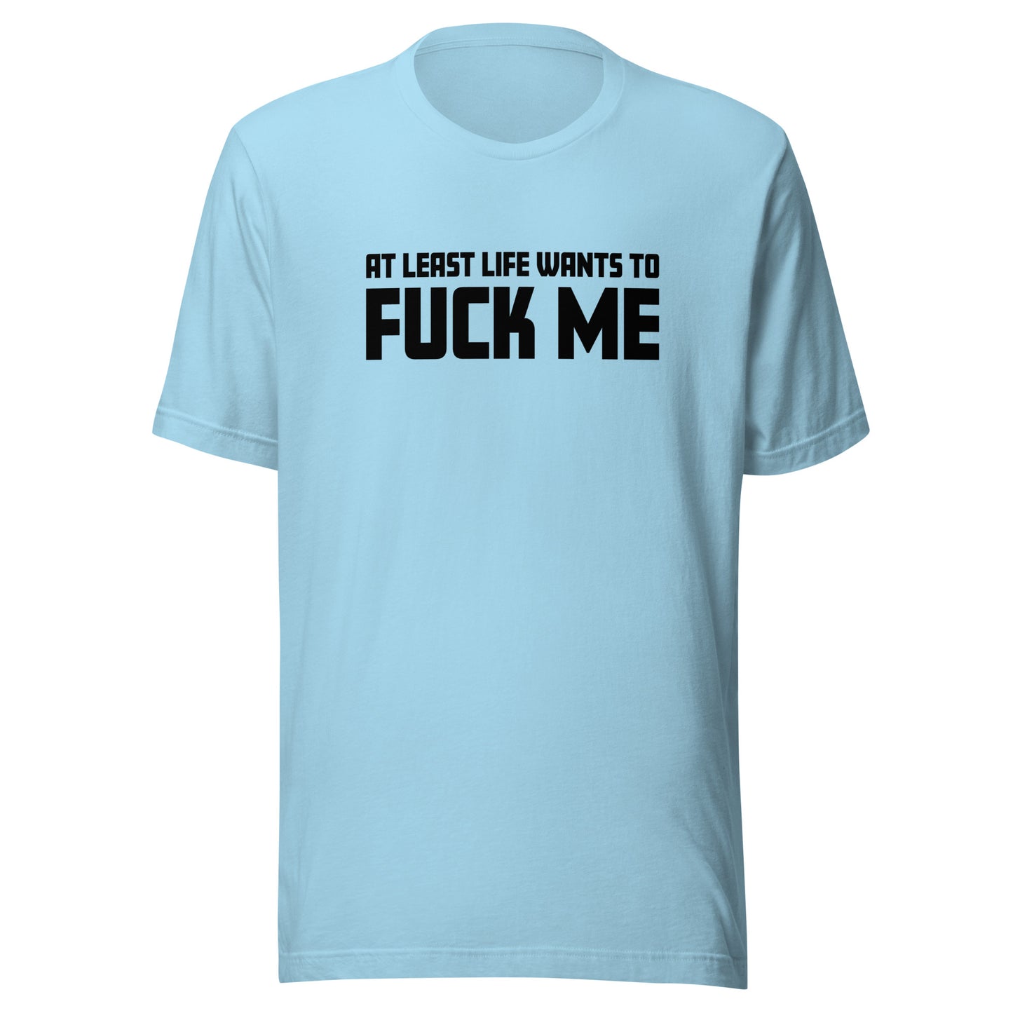 At Least Life Wants To F*ck Me – Unisex T-Shirt
