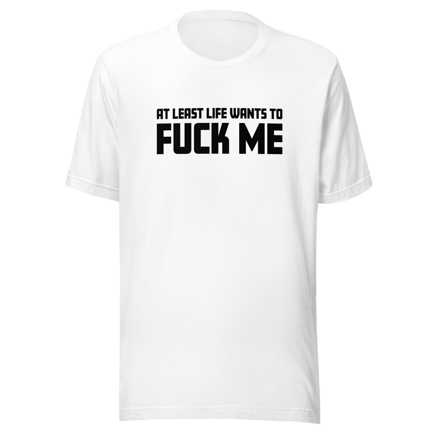 At Least Life Wants To F*ck Me – Unisex T-Shirt